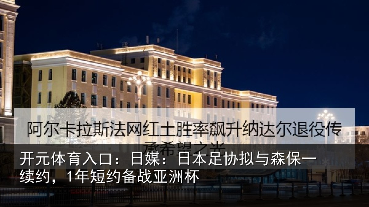 开元体育入口：日媒：日本足协拟与森保一续约，1年短约备战亚洲杯