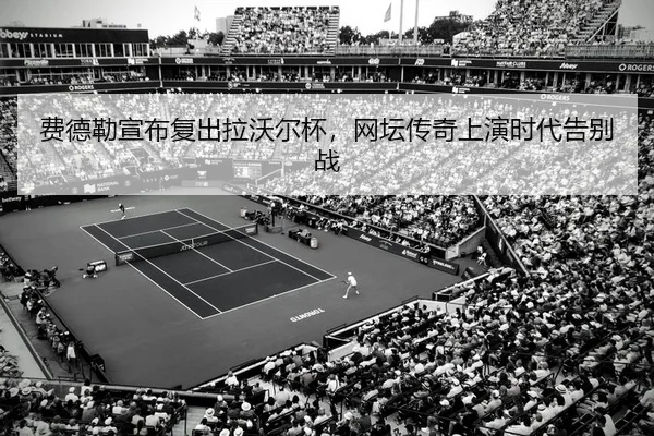 费德勒宣布复出拉沃尔杯，网坛传奇上演时代告别战