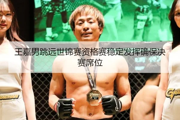 王嘉男跳远世锦赛资格赛稳定发挥确保决赛席位