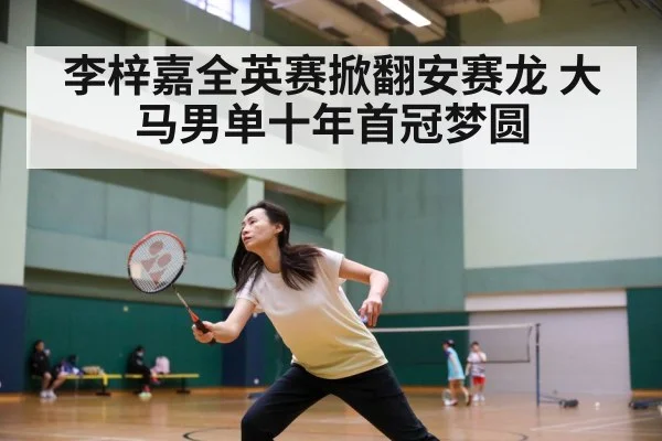 李梓嘉全英赛掀翻安赛龙 大马男单十年首冠梦圆