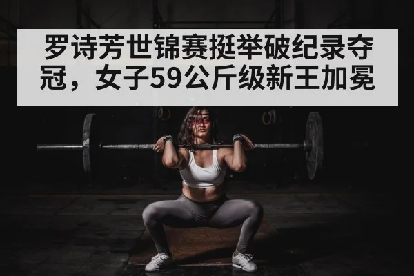 罗诗芳世锦赛挺举破纪录夺冠，女子59公斤级新王加冕