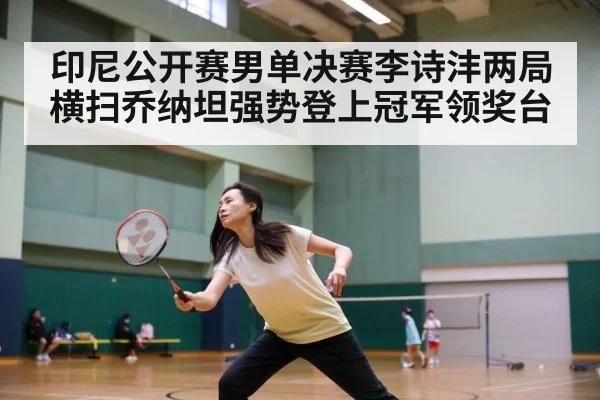 印尼公开赛男单决赛李诗沣两局横扫乔纳坦强势登上冠军领奖台