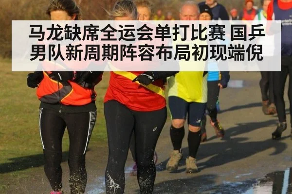 马龙缺席全运会单打比赛 国乒男队新周期阵容布局初现端倪