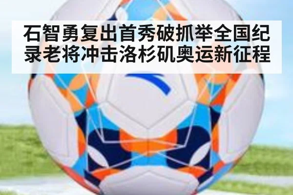 石智勇复出首秀破抓举全国纪录老将冲击洛杉矶奥运新征程